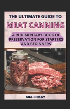 The Ultimate Guide To Meat Canning: A Rudimentary Book Of Preservation For Starters And Beginners