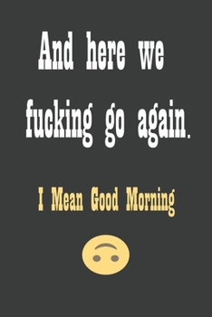 And Here we fucking go again. I mean Good Morning: Funny Gift for colleagues, Ideal Christmas, Birthdays & Appreciation Day Surprise For team work, ... Pages, 6x9, Soft Cover, Matte Finish.