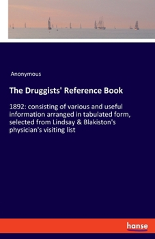 The Druggists' Reference Book: 1892: consisting of various and useful information arranged in tabulated form, selected from Lindsay & Blakiston's physician's visiting list