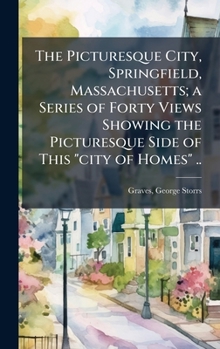 The Picturesque City, Springfield, Massachusetts; a Series of Forty Views Showing the Picturesque Side of This "city of Homes" ..