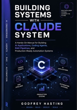 Building Systems with Claude System: A Hands-On Manual for Building AI Applications, Coding Agents, RAG Pipelines, and Production-Ready Automation Systems