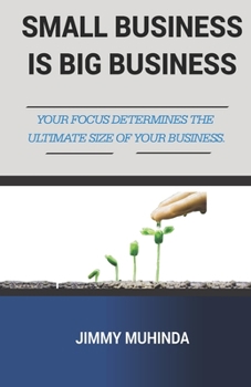 Paperback Small Business Is Big Business: Your Focus Determines the Ultimate Size of Your Business Book