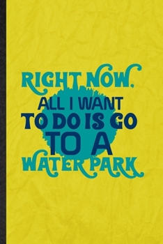 Right Now All I Want to Do Is Go to a Water Park: Funny Blank Lined Water Park Visitor Notebook/ Journal, Graduation Appreciation Gratitude Thank You Souvenir Gag Gift, Superb Graphic 110 Pages