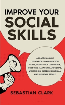 Paperback Improve Your Social Skills: A Practical Guide to Develop Communication Skills, Boost Your Confidence, Build and Manage Relationships, Win Friends, Book