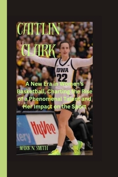 Paperback Caitlin Clark: A New Era in Women's Basketball, Charting the Rise of a Phenomenal Talent and Her Impact on the Sport Book