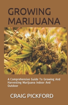 GROWING MARIJUANA: A Comprehensive Guide To Growing And Harvesting Marijuana Indoor And Outdoor