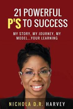 21 Powerful P's To Success: My Story, My Journey, My Model…Your Learning