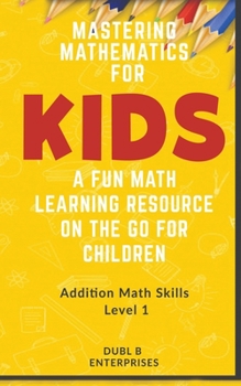 Paperback Mastering Mathematics For Kids, A Fun Math Learning Resource On The Go For Children: Addition Math Skills Level 1 (0 - 12) Book
