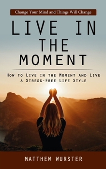 Paperback Live in the Moment: Change Your Mind and Things Will Change (How to Live in the Moment and Live a Stress-free Life Style) Book
