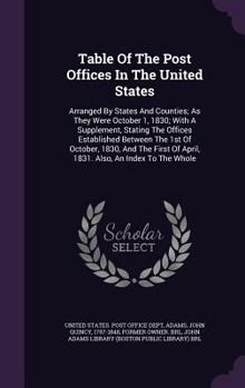 Table Of The Post Offices In The United States: Arranged By States And Counties; As They Were October 1, 1830; With A Supplement, Stating The Offices ... Of April, 1831. Also, An Index To The Whole