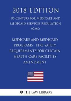 Medicare and Medicaid Programs - Fire Safety Requirements for Certain Health Care Facilities - Amendment (Us Centers for Medicare and Medicaid Services Regulation) (Cms) (2018 Edition)