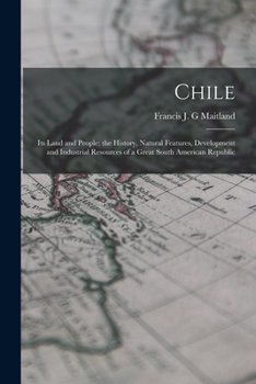 Chile: its land and people; the history, natural features, development and industrial resources of a great South American republic