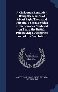 A Christmas Reminder. Being the Names of About Eight Thousand Persons, a Small Portion of the Number Confined on Board the British Prison Ships During the war of the Revolution