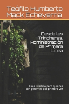 Desde las Trincheras. Administraci�n de Primera Linea: Una mirada al campo de batalla de los negocios desde la perspectiva del Gerente de Primera Linea