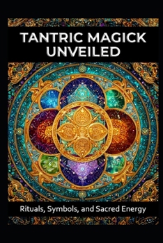 Tantric Magick Unveiled: Rituals, Symbols. and Sacred Energy