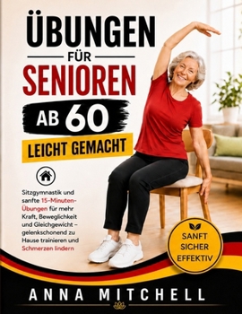 Übungen für Senioren ab 60 – leicht gemacht: Sitzgymnastik und sanfte 15-Minuten-Übungen für mehr Kraft, Beweglichkeit und Gleichgewicht – ... und Schmerzen lindern (German Edition)