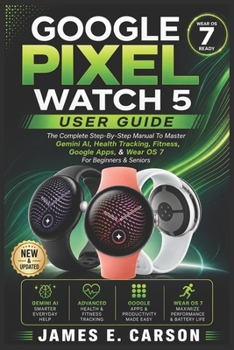 GOOGLE PIXEL WATCH 5 USER GUIDE: The Complete Step-By-Step Manual To Master Gemini AI, Health Tracking, Fitness, Google Apps, & Wear OS 7 For Beginners & Seniors