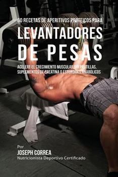 60 Recetas de Aperitivos Proteicos Para Levantadores de Pesas: Acelere El Crecimiento Muscular Sin Pastillas, Suplementos de Creatina O Esteroides Anabolicos