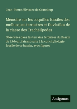 Paperback Mémoire sur les coquilles fossiles des mollusques terrestres et fluviatiles de la classe des Trachélipodes: Observées dans les terrains tertiaires du [French] Book