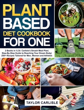 Paperback Plant Based Diet Cookbook for One: 2 Books in 1 Dr. Carlisle's Smash Meal Plan Step-By-Step Guide to Reaching Your Dream Body 250+ Recipes Tailored fo Book