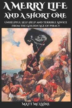 Paperback A Merry Life, and a Short One: Unhelpful Self-Help and Terrible Advice from the Golden Age of Piracy Book