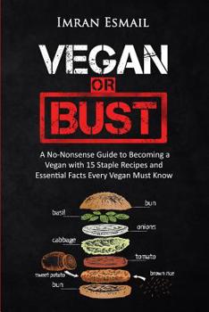 Vegan or Bust: A No-Nonsense Guide to Becoming a Vegan with 15 Staple Recipes and Essential Facts Every Vegan Must Know