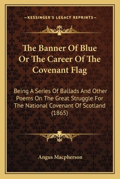 The Banner Of Blue Or The Career Of The Covenant Flag: Being A Series Of Ballads And Other Poems On The Great Struggle For The National Covenant Of Scotland