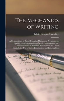 Hardcover The Mechanics of Writing: a Compendium of Rules Regarding Manuscript-arrangement, Spelling, the Compounding of Words, Abbreviations, the Represe Book