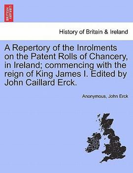 Paperback A Repertory of the Inrolments on the Patent Rolls of Chancery, in Ireland; Commencing with the Reign of King James I. Edited by John Caillard Erck. Book