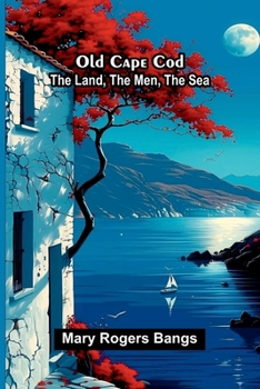Old Cape Cod: the land, the men, the sea
