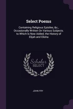 Paperback Select Poems: Containing Religious Epistles, &c., Occasionally Written On Various Subjects. to Which Is Now Added, the History of El Book