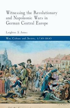 Witnessing the Revolutionary and Napoleonic Wars in German Central Europe (War, Culture and Society, 1750-1850)