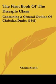 Paperback The First Book Of The Disciple Class: Containing A General Outline Of Christian Duties (1841) Book