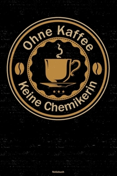 Ohne Kaffee keine Chemikerin Notizbuch: Chemikerin Journal DIN A5 liniert 120 Seiten Geschenk (German Edition)