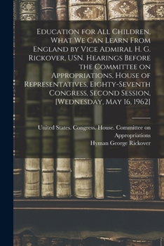 Education for all Children, What we can Learn From England by Vice Admiral H. G. Rickover, USN. Hearings Before the Committee on Appropriations, House ... Second Session, [Wednesday, May 16, 1962]