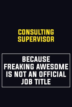 Consulting Supervisor Because Freaking Awesome Is Not An Official Job Title: Motivational Career Pride Quote 6x9 Blank Lined Job Inspirational Notebook Journal