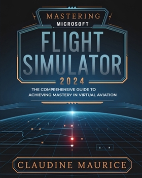 Paperback Mastering Microsoft Flight Simulator: The Comprehensive Guide to Achieving Mastery in Virtual Aviation Book