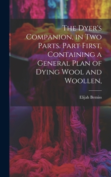 Hardcover The Dyer's Companion, in Two Parts. Part First, Containing a General Plan of Dying Wool and Woollen, Book