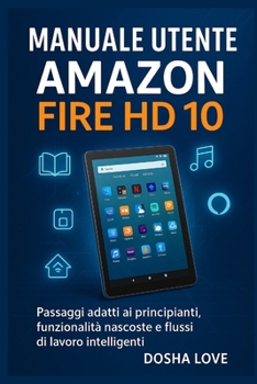 MANUALE UTENTE AMAZON FIRE HD 10: Passaggi adatti ai principianti, funzionalità nascoste e flussi di lavoro intelligenti (Italian Edition)