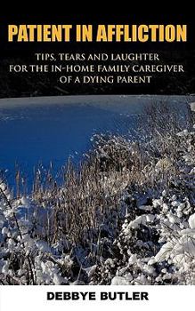 Patient in Affliction: Tips, Tears and Laughter for the In-Home Family Caregiver of a Dying Parent
