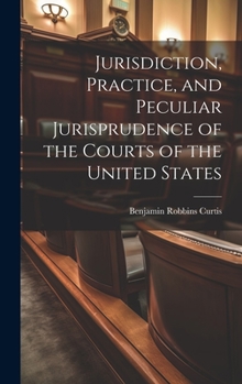 Hardcover Jurisdiction, Practice, and Peculiar Jurisprudence of the Courts of the United States Book