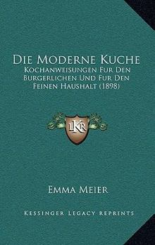 Paperback Die Moderne Kuche: Kochanweisungen Fur Den Burgerlichen Und Fur Den Feinen Haushalt (1898) [German] Book