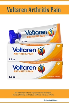 Voltaren Arthritis Pain Gel: The Ultimate Guide For Topical Arthritis Pain Relief, Improve Mobility And Reduce Stiffness, Aches And Pains