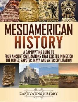 Hardcover Mesoamerican History: A Captivating Guide to Four Ancient Civilizations that Existed in Mexico - The Olmec, Zapotec, Maya and Aztec Civiliza Book