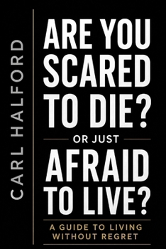 Are You Scared to Die? Or Just Afraid to Live?: A Guide to Living Without Regret