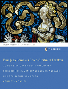 Eine Jagiellonin ALS Reichsfurstin in Franken: Zu Den Stiftungen Des Markgrafen Friedrich D.A. Von Brandenburg-Ansbach Und Der Sophie Von Polen