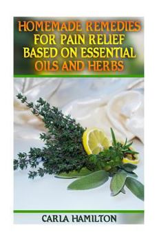 Paperback Homemade Remedies for Pain Relief Based on Essential Oils and Herbs: (Aromatherapy, Essential Oils Book) Book