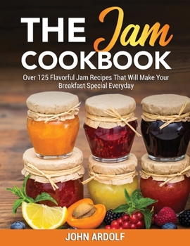 The Jam Cookbook: Over 125 Flavorful Jam Recipes That Will Make Your Breakfast Special Everyday