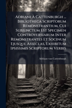 Paperback Adriani À Cattenburgh ... Bibliotheca Scriptorum Remonstrantium, Cui Subjunctum Est Specimen Controversiarum Inter Remonstrantes Et Socinum Ejusque As Book