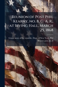 Reunion of Post Phil Kearny, No. 8, G. A. R., at Irving Hall, March 25, 1868
